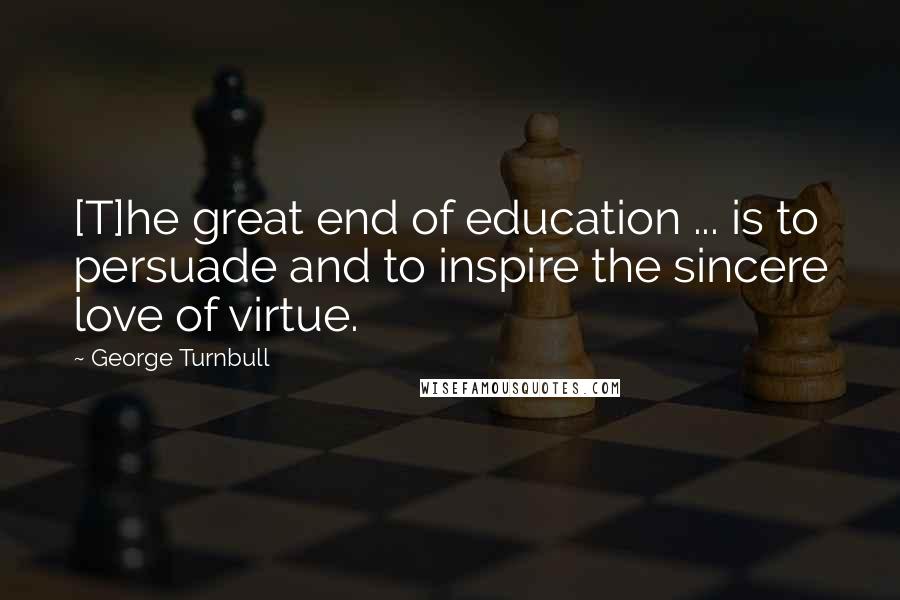 George Turnbull Quotes: [T]he great end of education ... is to persuade and to inspire the sincere love of virtue.