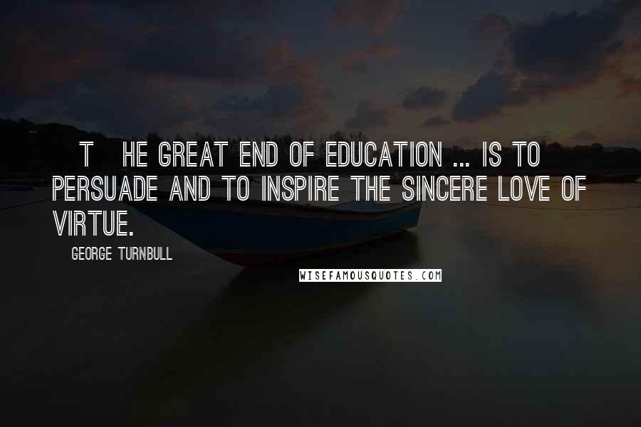 George Turnbull Quotes: [T]he great end of education ... is to persuade and to inspire the sincere love of virtue.