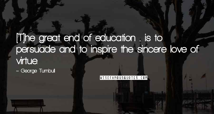 George Turnbull Quotes: [T]he great end of education ... is to persuade and to inspire the sincere love of virtue.