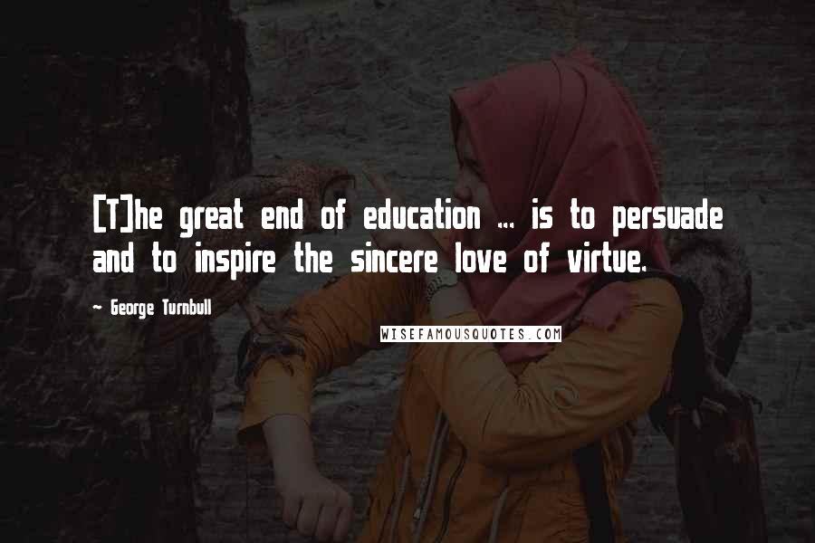 George Turnbull Quotes: [T]he great end of education ... is to persuade and to inspire the sincere love of virtue.