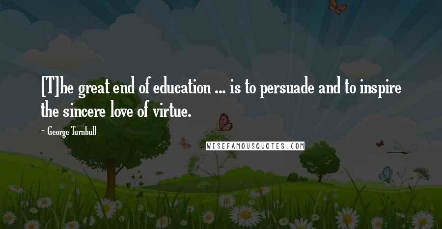 George Turnbull Quotes: [T]he great end of education ... is to persuade and to inspire the sincere love of virtue.