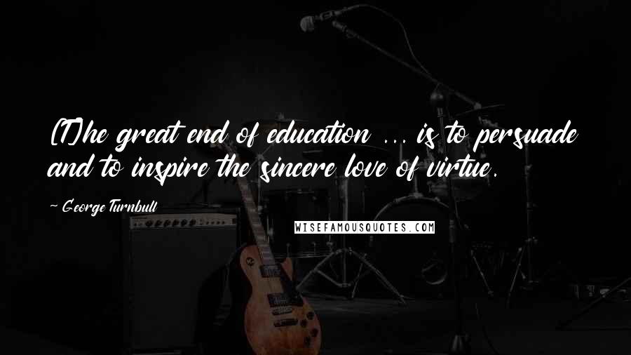 George Turnbull Quotes: [T]he great end of education ... is to persuade and to inspire the sincere love of virtue.