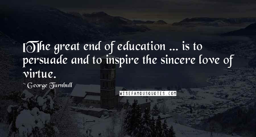 George Turnbull Quotes: [T]he great end of education ... is to persuade and to inspire the sincere love of virtue.