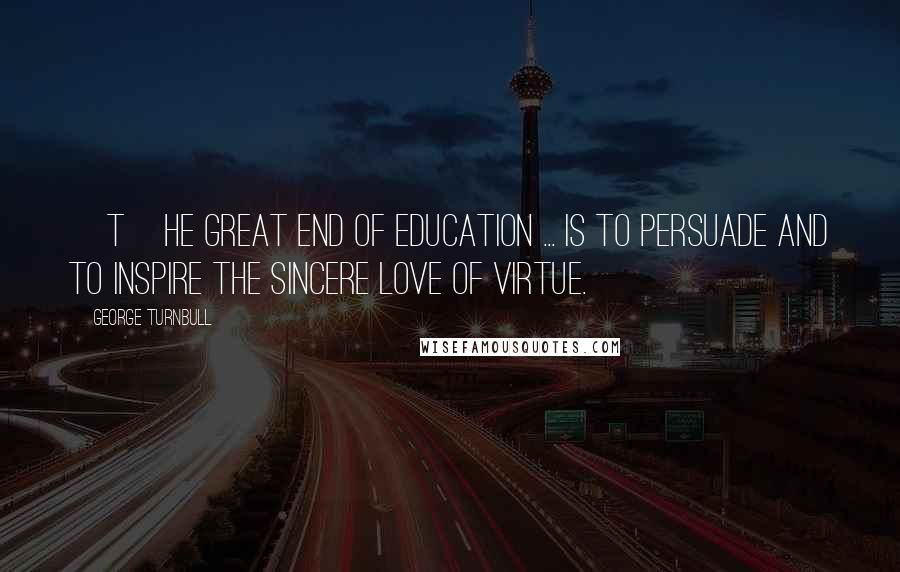 George Turnbull Quotes: [T]he great end of education ... is to persuade and to inspire the sincere love of virtue.