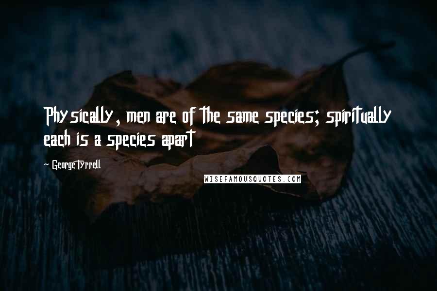 George Tyrrell Quotes: Physically, men are of the same species; spiritually each is a species apart