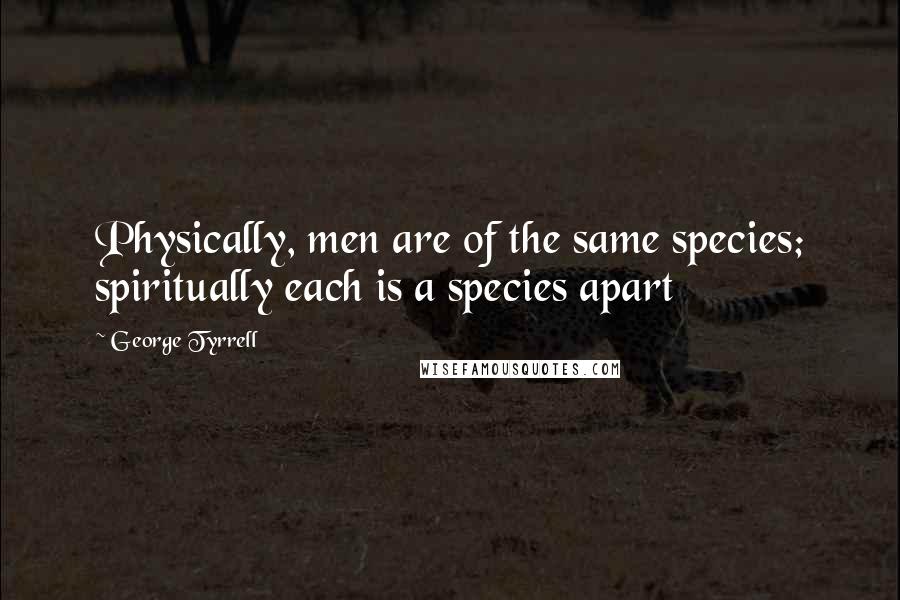 George Tyrrell Quotes: Physically, men are of the same species; spiritually each is a species apart