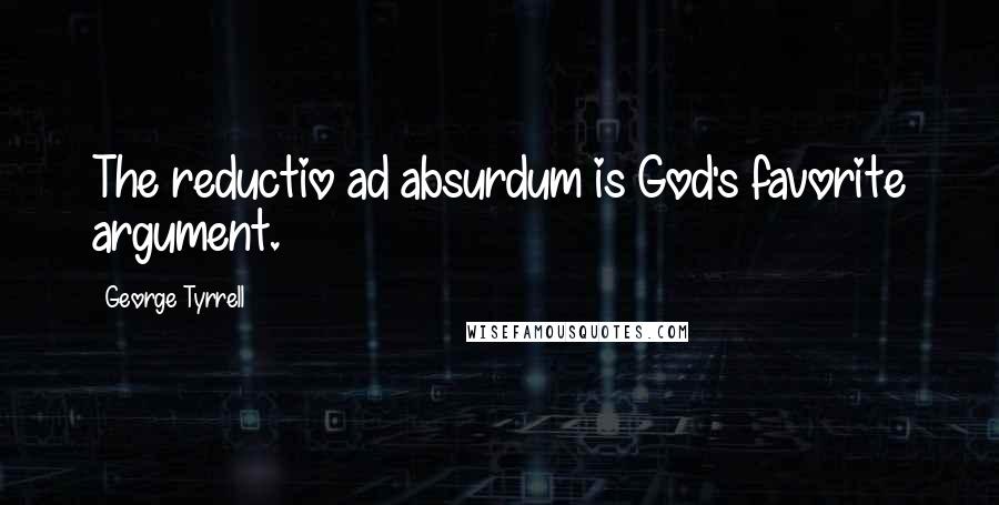 George Tyrrell Quotes: The reductio ad absurdum is God's favorite argument.