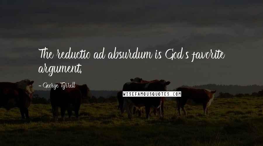 George Tyrrell Quotes: The reductio ad absurdum is God's favorite argument.