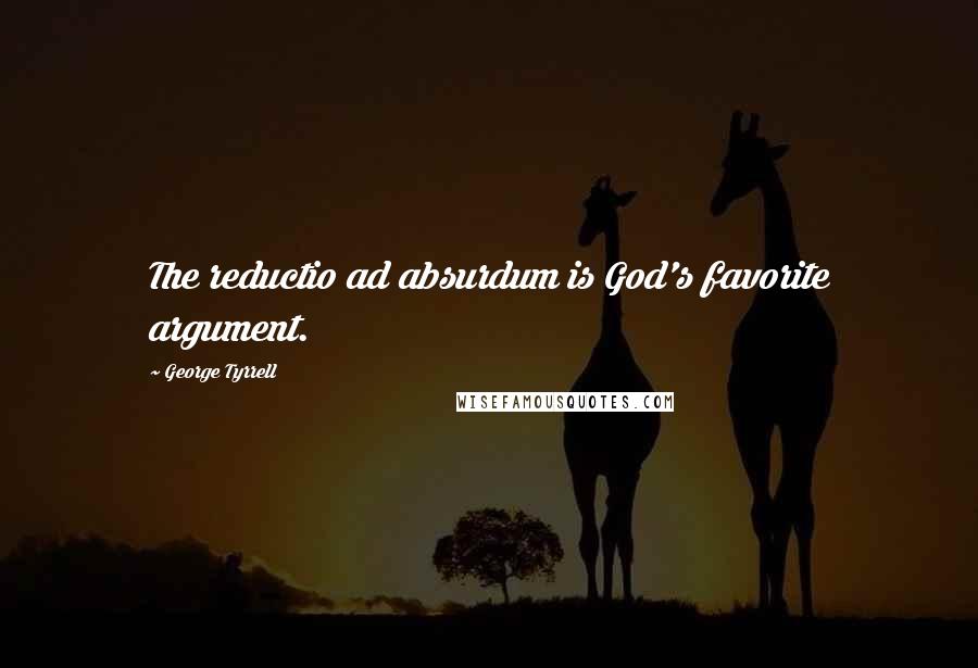 George Tyrrell Quotes: The reductio ad absurdum is God's favorite argument.