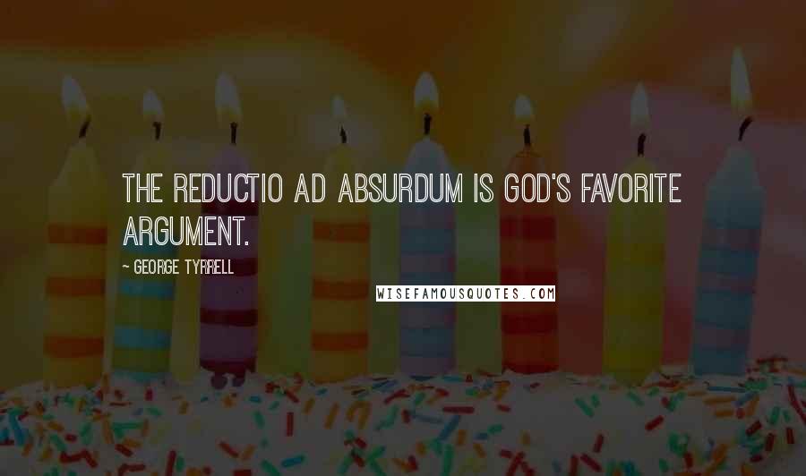 George Tyrrell Quotes: The reductio ad absurdum is God's favorite argument.