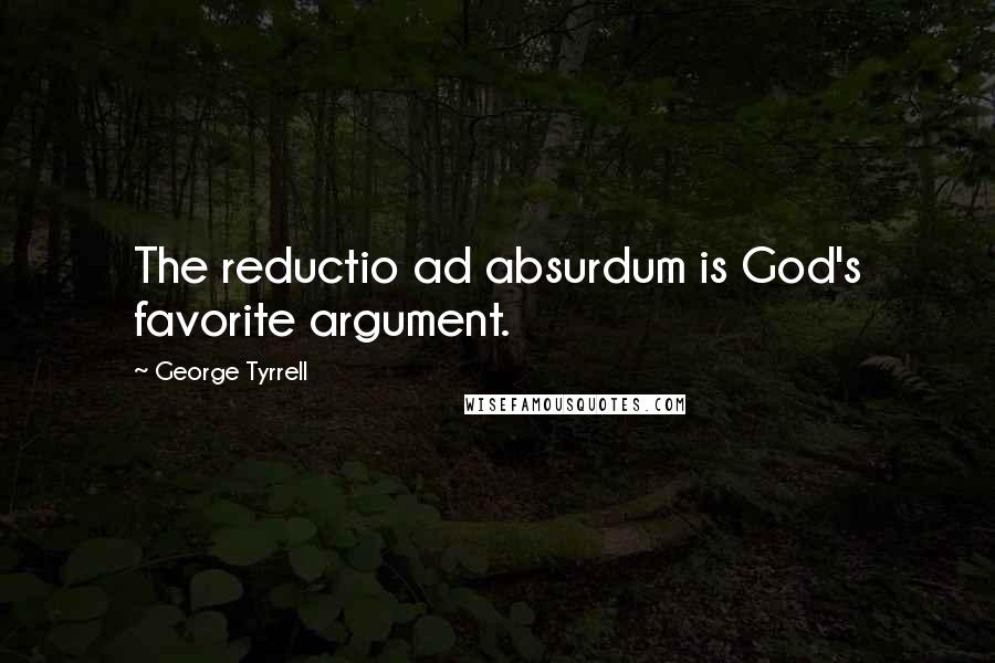 George Tyrrell Quotes: The reductio ad absurdum is God's favorite argument.