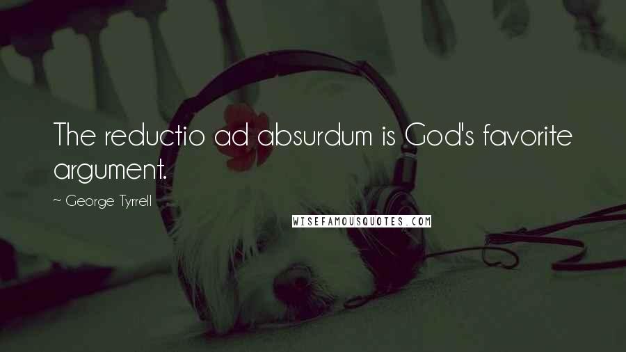 George Tyrrell Quotes: The reductio ad absurdum is God's favorite argument.