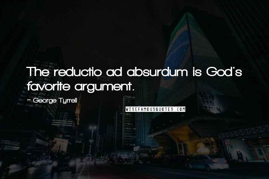 George Tyrrell Quotes: The reductio ad absurdum is God's favorite argument.