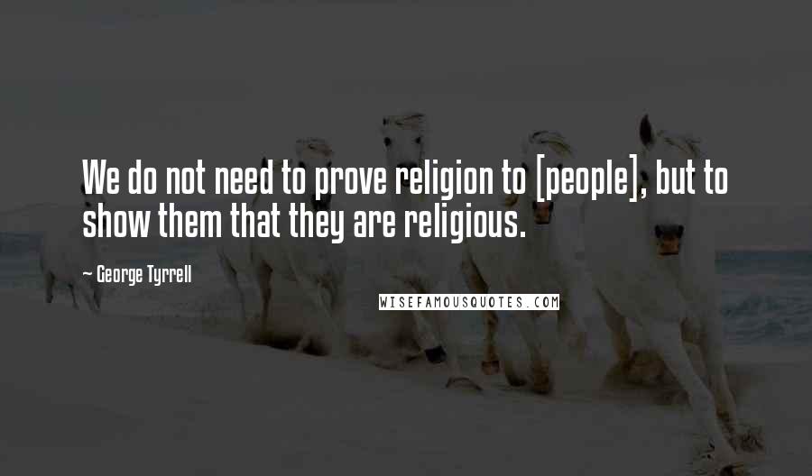 George Tyrrell Quotes: We do not need to prove religion to [people], but to show them that they are religious.