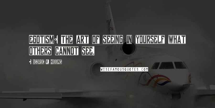 George V. Higgins Quotes: Egotism: The art of seeing in yourself what others cannot see.