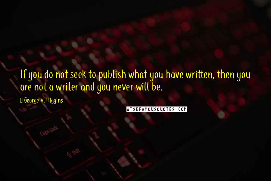 George V. Higgins Quotes: If you do not seek to publish what you have written, then you are not a writer and you never will be.