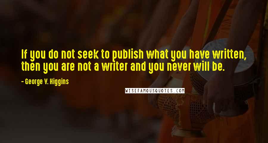 George V. Higgins Quotes: If you do not seek to publish what you have written, then you are not a writer and you never will be.