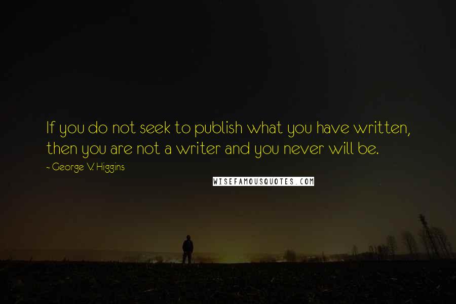 George V. Higgins Quotes: If you do not seek to publish what you have written, then you are not a writer and you never will be.