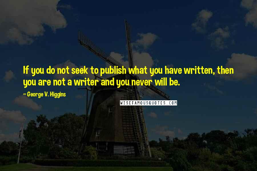 George V. Higgins Quotes: If you do not seek to publish what you have written, then you are not a writer and you never will be.