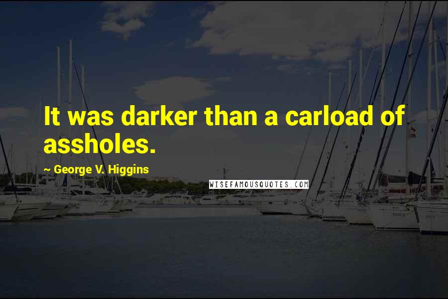 George V. Higgins Quotes: It was darker than a carload of assholes.