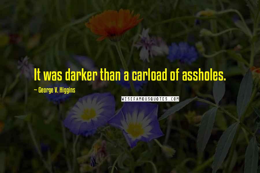 George V. Higgins Quotes: It was darker than a carload of assholes.