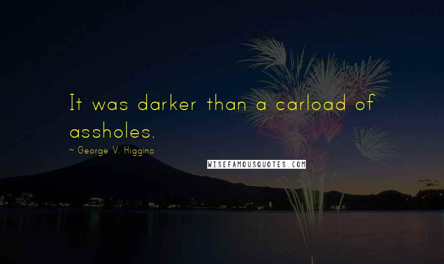 George V. Higgins Quotes: It was darker than a carload of assholes.
