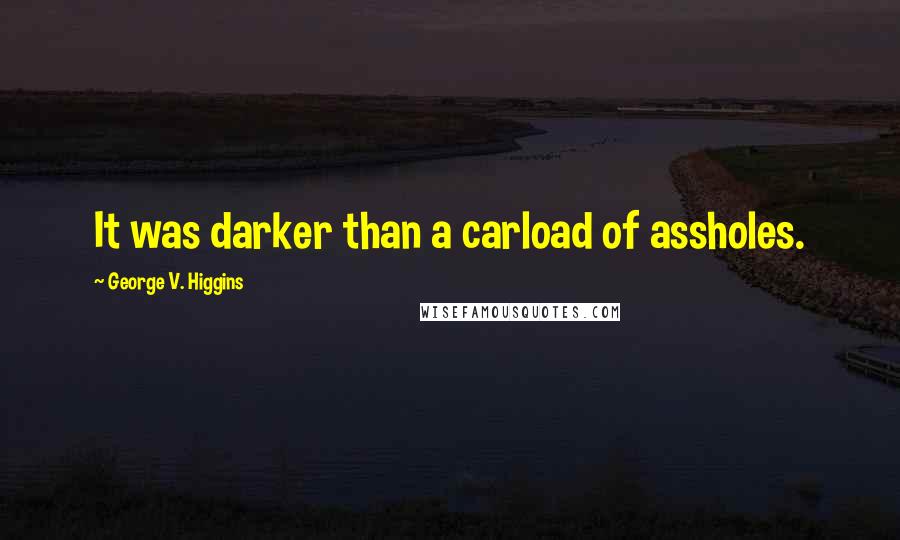 George V. Higgins Quotes: It was darker than a carload of assholes.