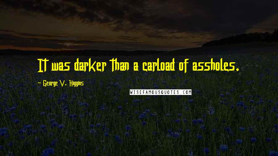 George V. Higgins Quotes: It was darker than a carload of assholes.