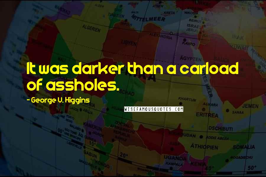 George V. Higgins Quotes: It was darker than a carload of assholes.