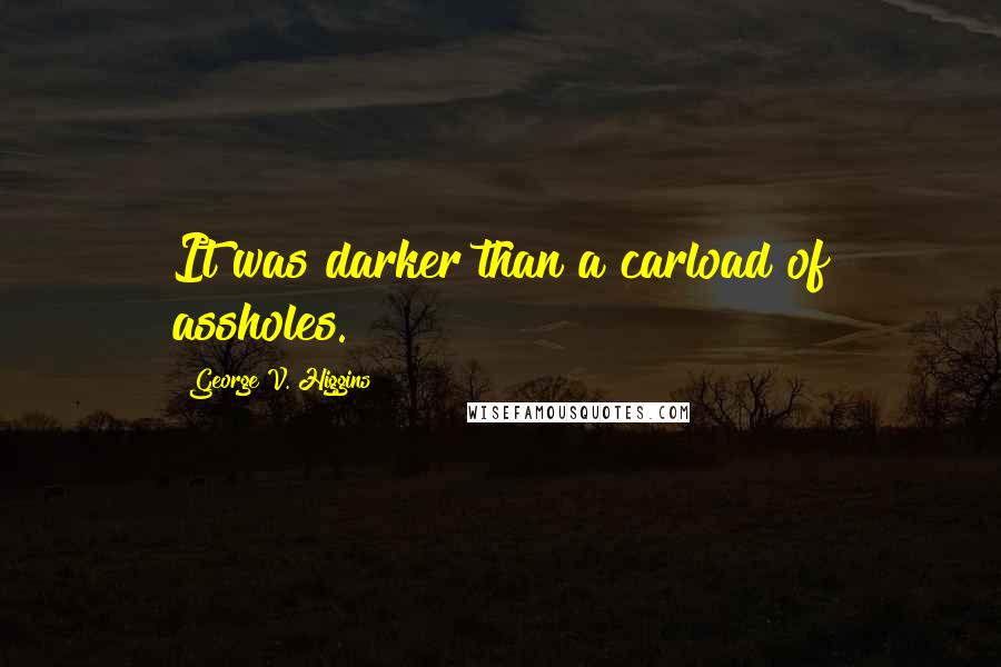 George V. Higgins Quotes: It was darker than a carload of assholes.