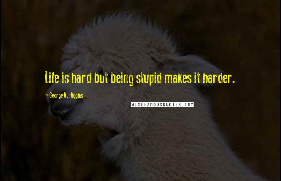 George V. Higgins Quotes: Life is hard but being stupid makes it harder.