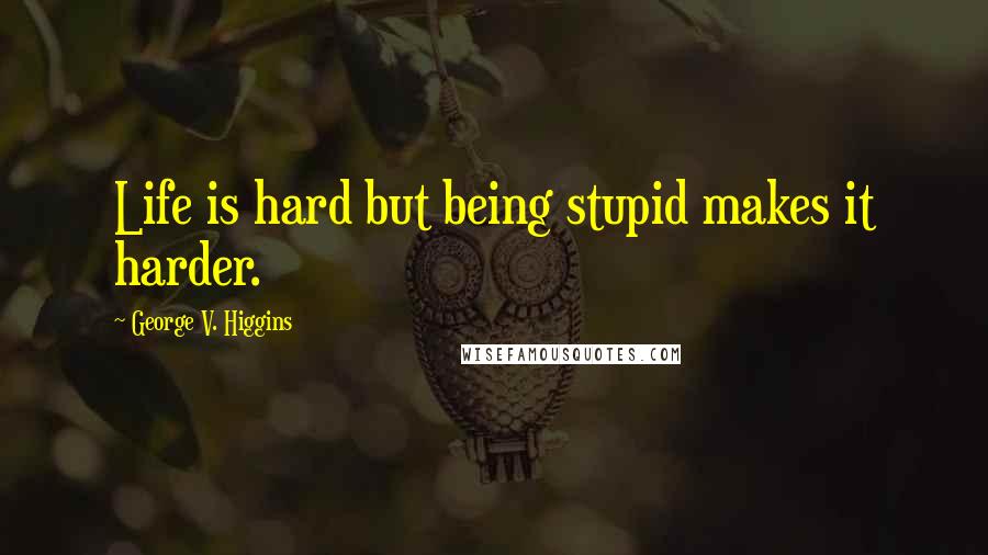 George V. Higgins Quotes: Life is hard but being stupid makes it harder.