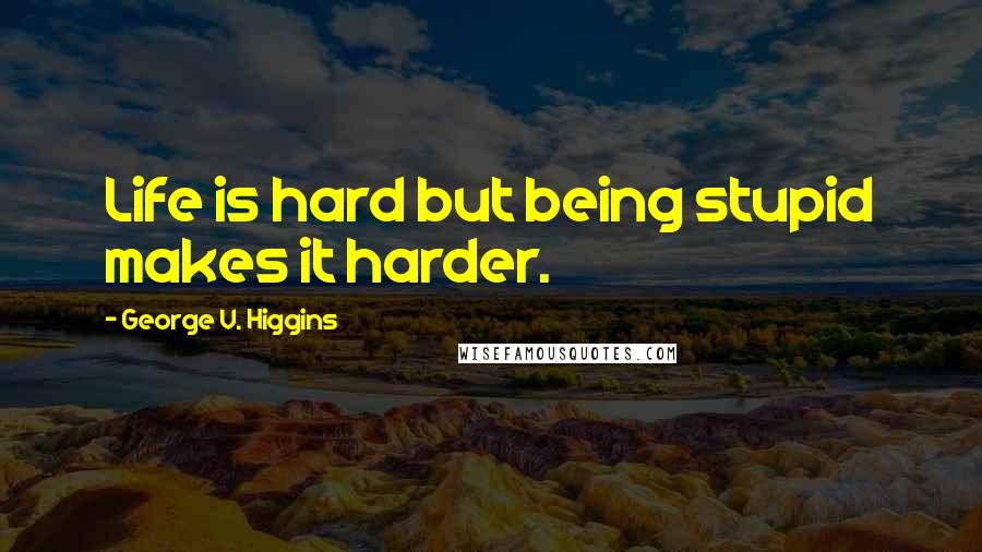 George V. Higgins Quotes: Life is hard but being stupid makes it harder.