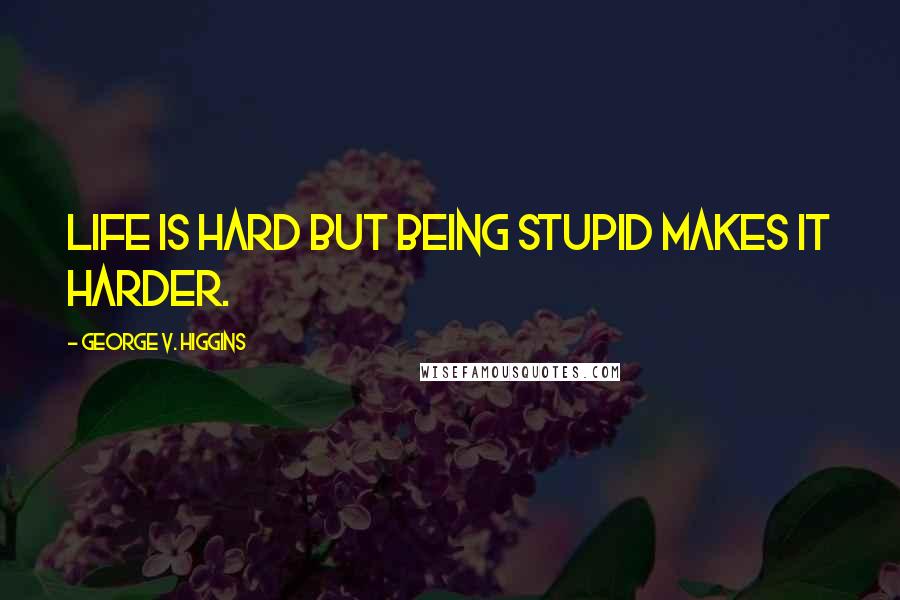 George V. Higgins Quotes: Life is hard but being stupid makes it harder.