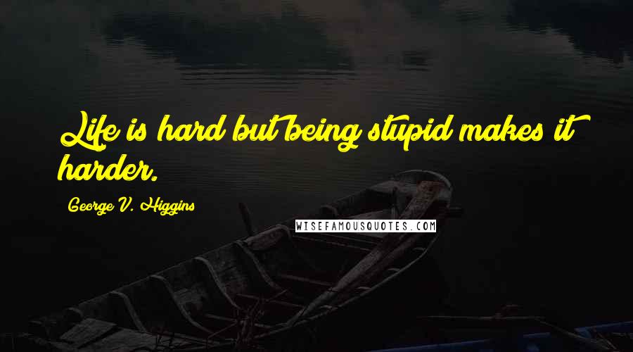 George V. Higgins Quotes: Life is hard but being stupid makes it harder.