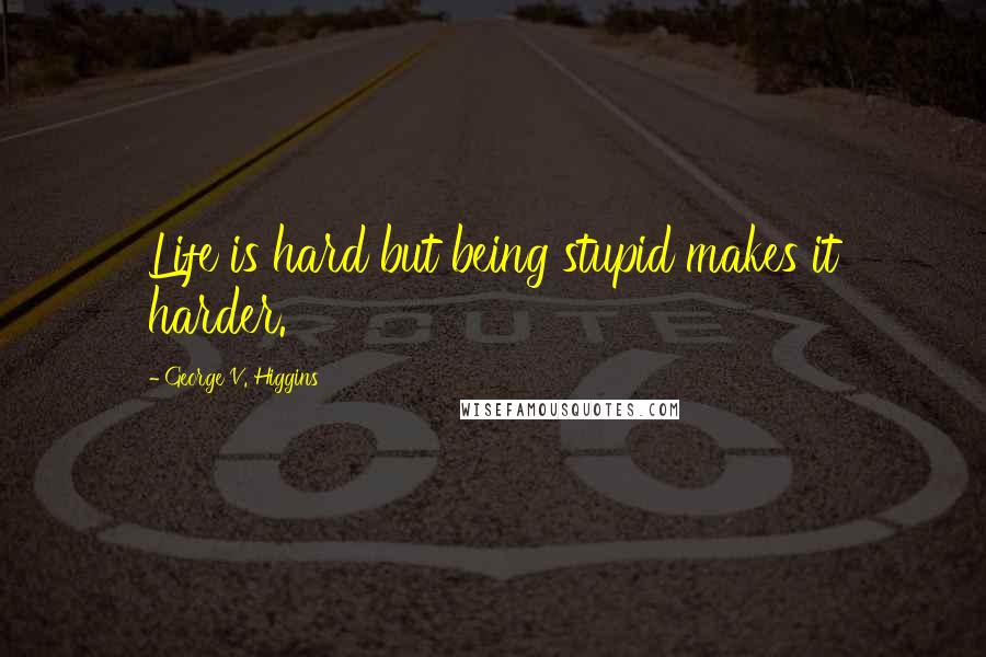 George V. Higgins Quotes: Life is hard but being stupid makes it harder.