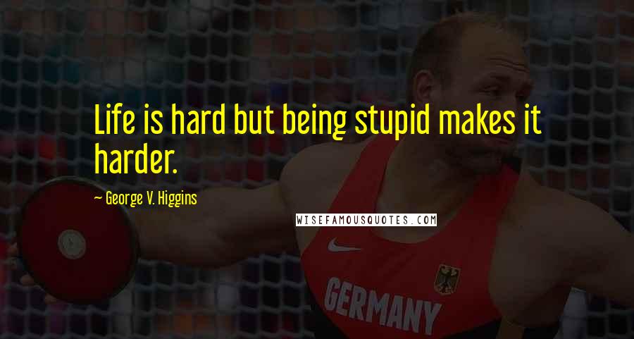 George V. Higgins Quotes: Life is hard but being stupid makes it harder.