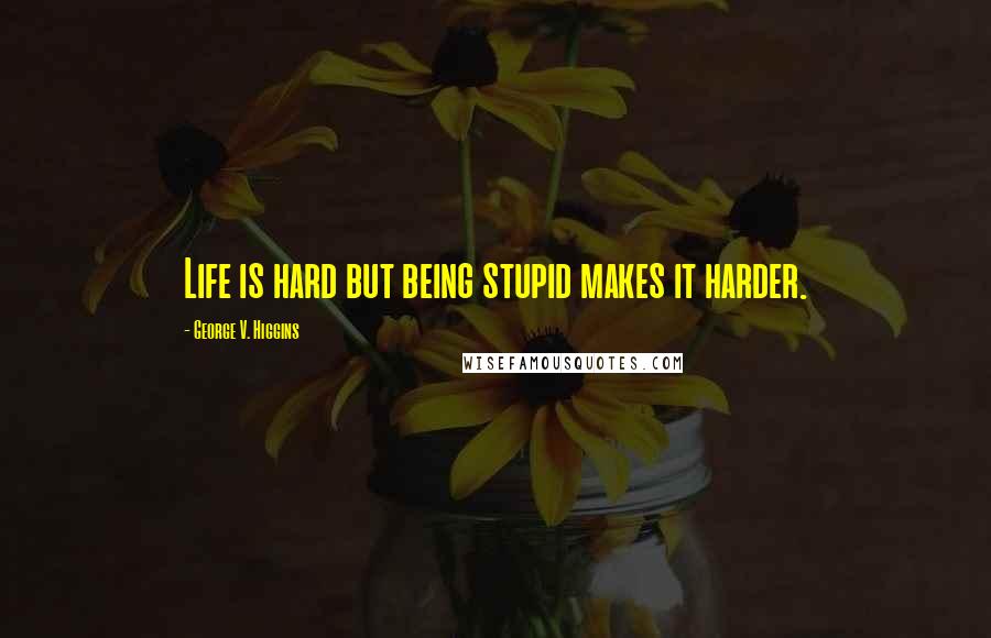 George V. Higgins Quotes: Life is hard but being stupid makes it harder.