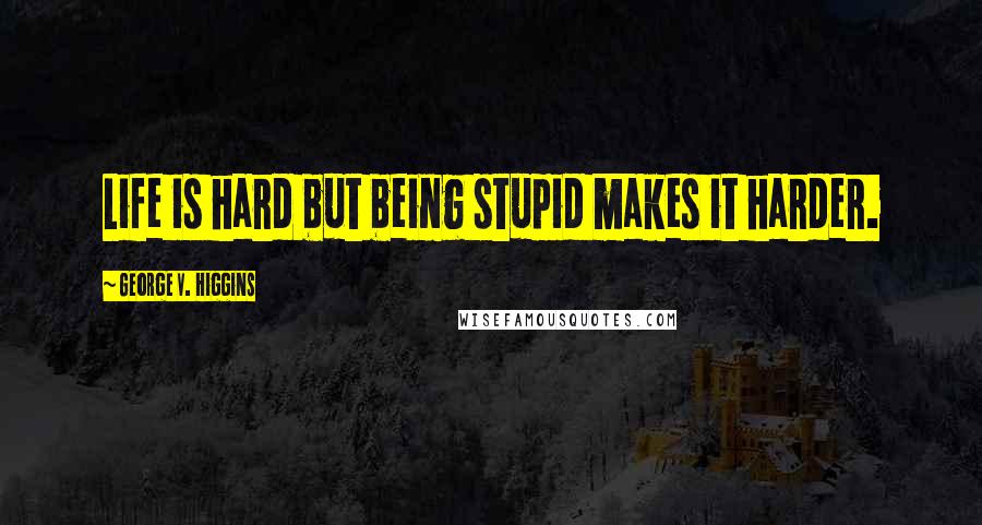 George V. Higgins Quotes: Life is hard but being stupid makes it harder.