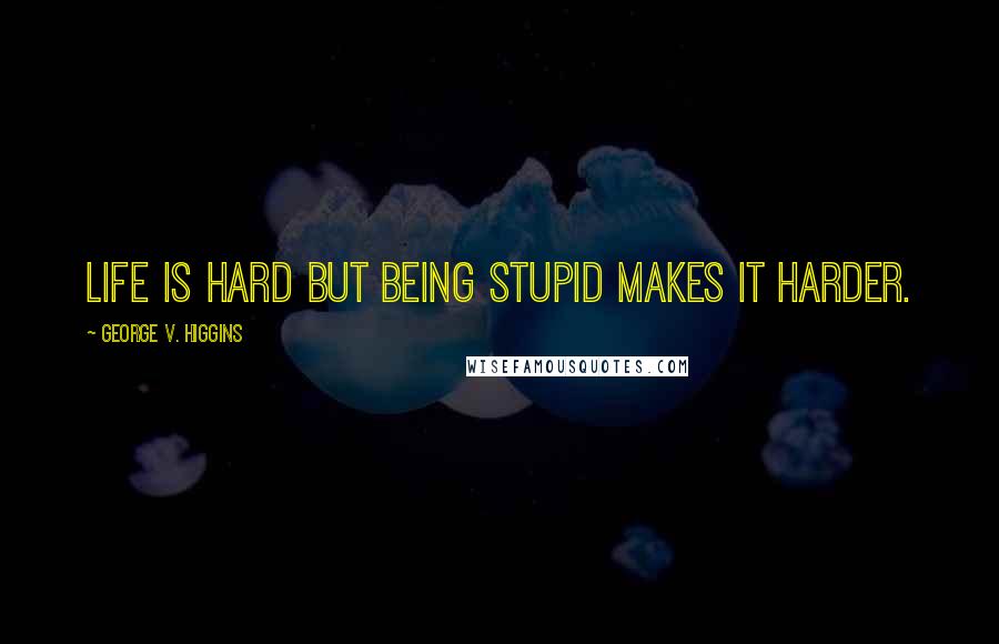 George V. Higgins Quotes: Life is hard but being stupid makes it harder.