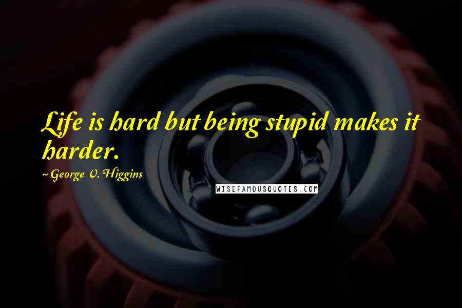 George V. Higgins Quotes: Life is hard but being stupid makes it harder.