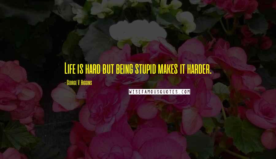 George V. Higgins Quotes: Life is hard but being stupid makes it harder.