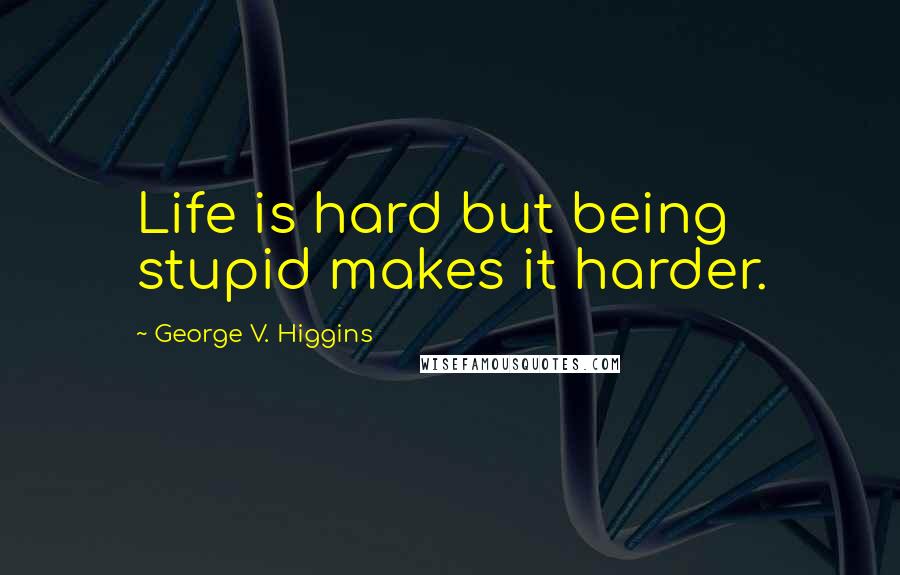 George V. Higgins Quotes: Life is hard but being stupid makes it harder.