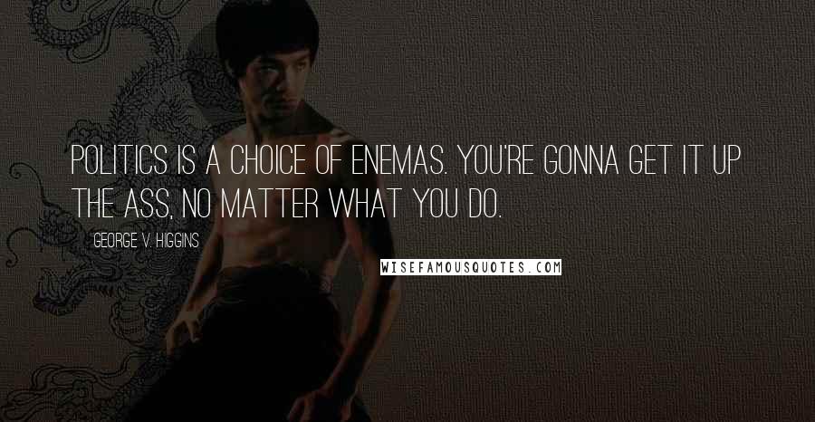 George V. Higgins Quotes: Politics is a choice of enemas. You're gonna get it up the ass, no matter what you do.