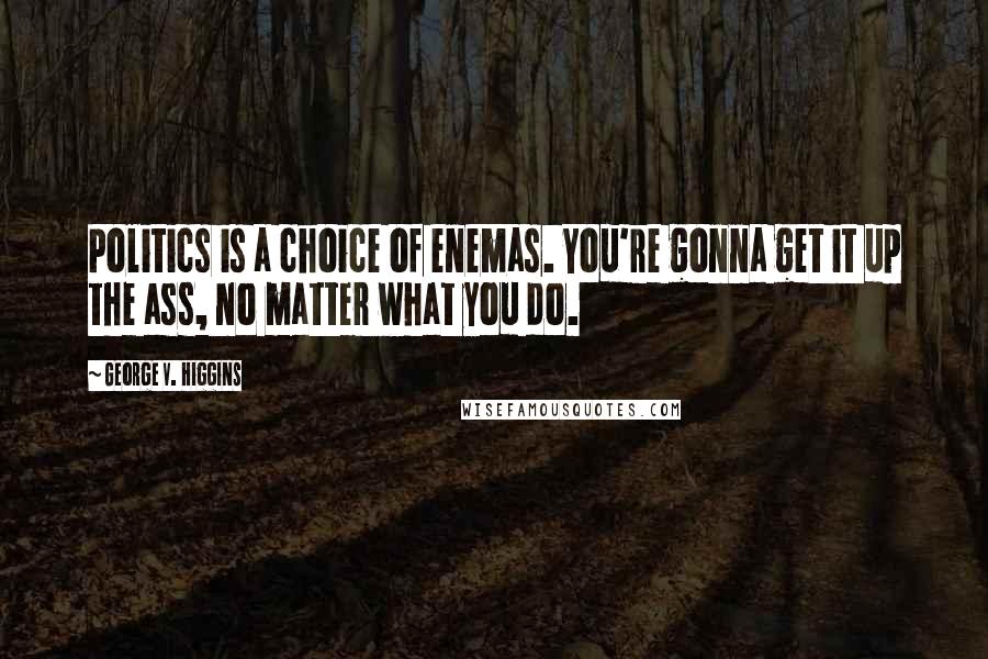 George V. Higgins Quotes: Politics is a choice of enemas. You're gonna get it up the ass, no matter what you do.