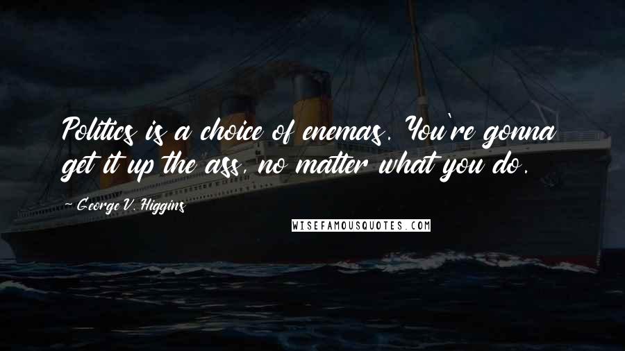 George V. Higgins Quotes: Politics is a choice of enemas. You're gonna get it up the ass, no matter what you do.