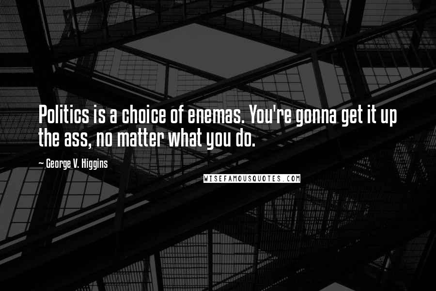 George V. Higgins Quotes: Politics is a choice of enemas. You're gonna get it up the ass, no matter what you do.