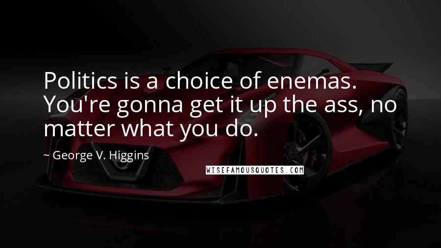 George V. Higgins Quotes: Politics is a choice of enemas. You're gonna get it up the ass, no matter what you do.