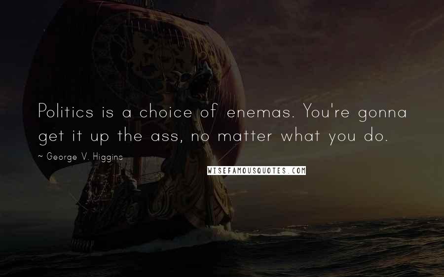 George V. Higgins Quotes: Politics is a choice of enemas. You're gonna get it up the ass, no matter what you do.