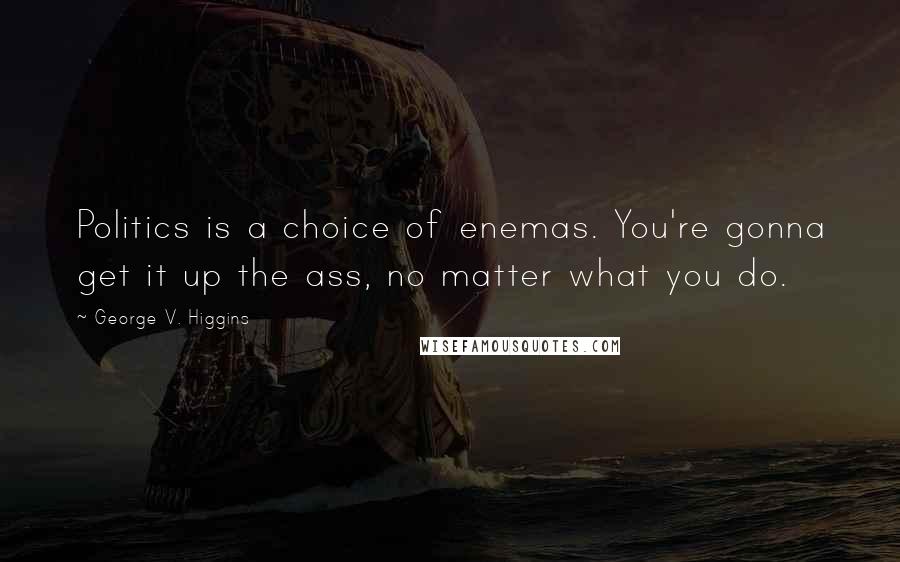 George V. Higgins Quotes: Politics is a choice of enemas. You're gonna get it up the ass, no matter what you do.